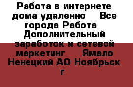  Работа в интернете дома удаленно  - Все города Работа » Дополнительный заработок и сетевой маркетинг   . Ямало-Ненецкий АО,Ноябрьск г.